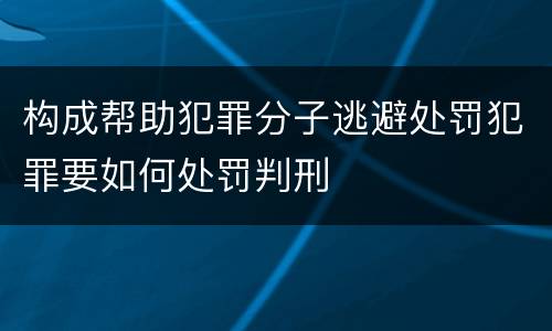 构成帮助犯罪分子逃避处罚犯罪要如何处罚判刑
