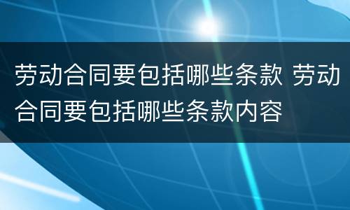 劳动合同要包括哪些条款 劳动合同要包括哪些条款内容