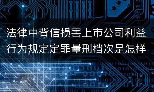 法律中背信损害上市公司利益行为规定定罪量刑档次是怎样