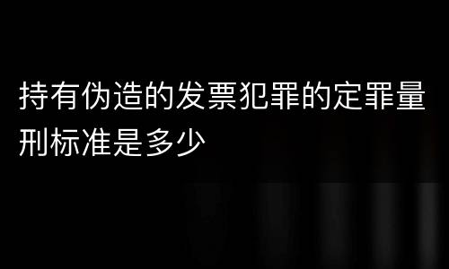 持有伪造的发票犯罪的定罪量刑标准是多少