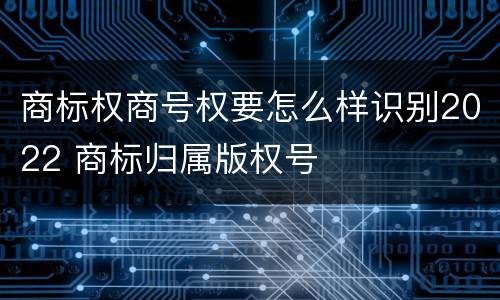 商标权商号权要怎么样识别2022 商标归属版权号