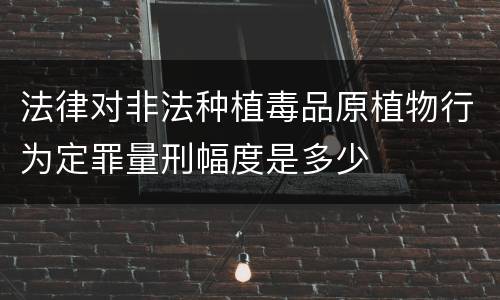 法律对非法种植毒品原植物行为定罪量刑幅度是多少