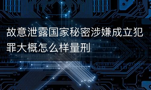 故意泄露国家秘密涉嫌成立犯罪大概怎么样量刑