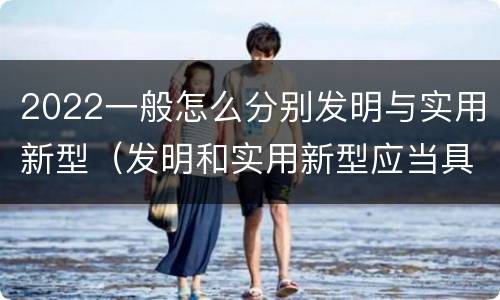 2022一般怎么分别发明与实用新型（发明和实用新型应当具备什么条件）