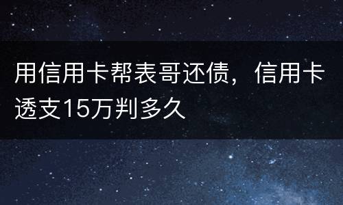 用信用卡帮表哥还债，信用卡透支15万判多久