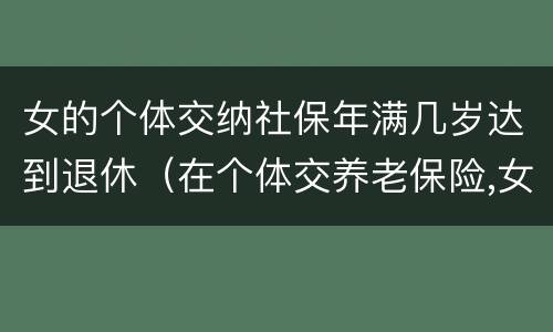 女的个体交纳社保年满几岁达到退休（在个体交养老保险,女的多大岁数可以退休）