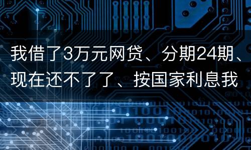 我借了3万元网贷、分期24期、现在还不了了、按国家利息我要承担多少钱
