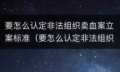 要怎么认定非法组织卖血案立案标准（要怎么认定非法组织卖血案立案标准呢）