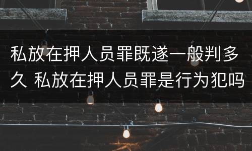私放在押人员罪既遂一般判多久 私放在押人员罪是行为犯吗