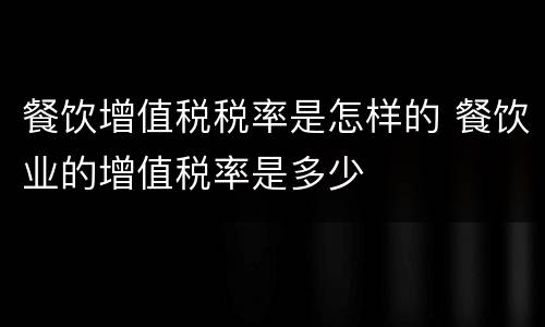餐饮增值税税率是怎样的 餐饮业的增值税率是多少
