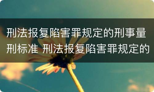 刑法报复陷害罪规定的刑事量刑标准 刑法报复陷害罪规定的刑事量刑标准是