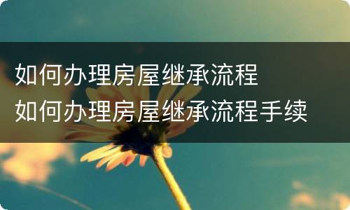 如何办理房屋继承流程	 如何办理房屋继承流程手续