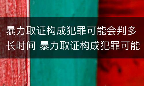 暴力取证构成犯罪可能会判多长时间 暴力取证构成犯罪可能会判多长时间呢
