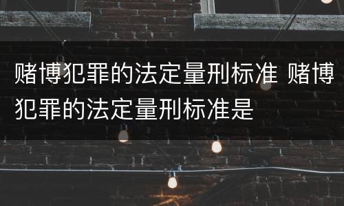 赌博犯罪的法定量刑标准 赌博犯罪的法定量刑标准是