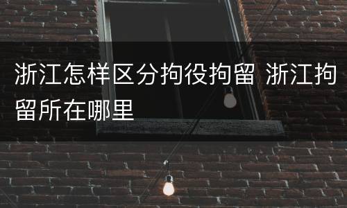 浙江怎样区分拘役拘留 浙江拘留所在哪里
