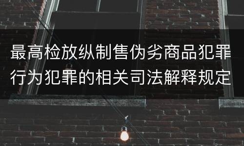 最高检放纵制售伪劣商品犯罪行为犯罪的相关司法解释规定包括哪些内容
