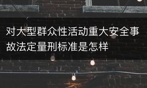 对大型群众性活动重大安全事故法定量刑标准是怎样