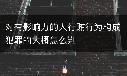 对有影响力的人行贿行为构成犯罪的大概怎么判