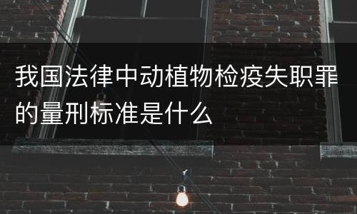 我国法律中动植物检疫失职罪的量刑标准是什么