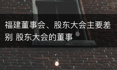 福建董事会、股东大会主要差别 股东大会的董事