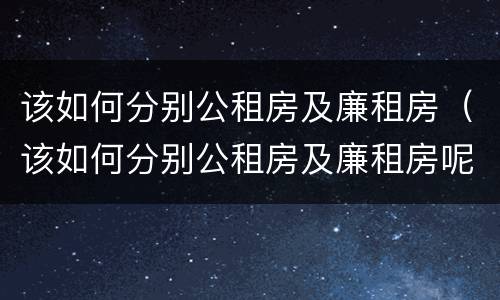 该如何分别公租房及廉租房（该如何分别公租房及廉租房呢）