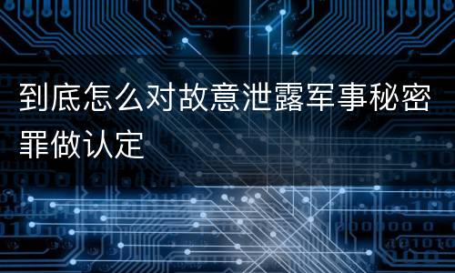 到底怎么对故意泄露军事秘密罪做认定
