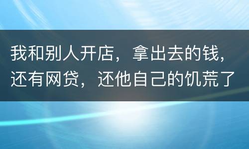 我和别人开店，拿出去的钱，还有网贷，还他自己的饥荒了，我可以告他吗