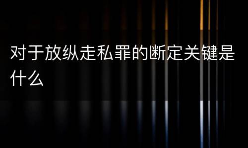 对于放纵走私罪的断定关键是什么