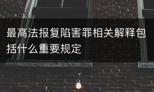 最高法报复陷害罪相关解释包括什么重要规定
