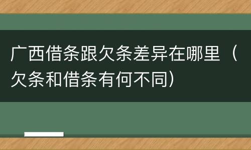 广西借条跟欠条差异在哪里（欠条和借条有何不同）