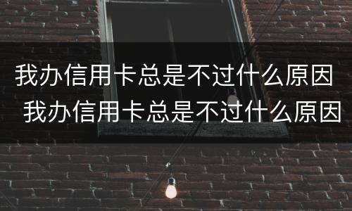 我办信用卡总是不过什么原因 我办信用卡总是不过什么原因呢