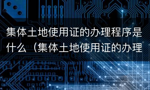 集体土地使用证的办理程序是什么（集体土地使用证的办理流程）