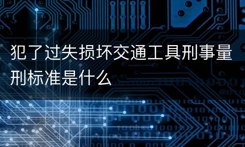 犯了过失损坏交通工具刑事量刑标准是什么