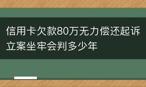 信用卡欠款80万无力偿还起诉立案坐牢会判多少年