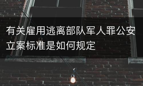 有关雇用逃离部队军人罪公安立案标准是如何规定