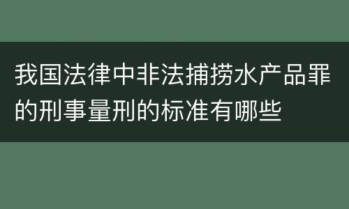 我国法律中非法捕捞水产品罪的刑事量刑的标准有哪些