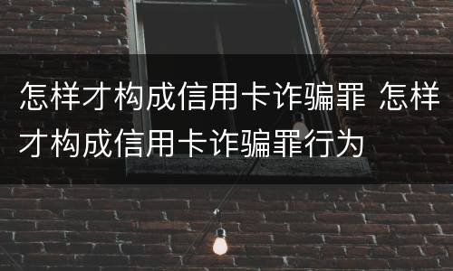 怎样才构成信用卡诈骗罪 怎样才构成信用卡诈骗罪行为
