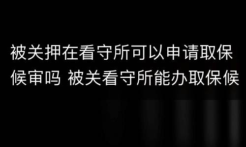 被关押在看守所可以申请取保候审吗 被关看守所能办取保候审吗
