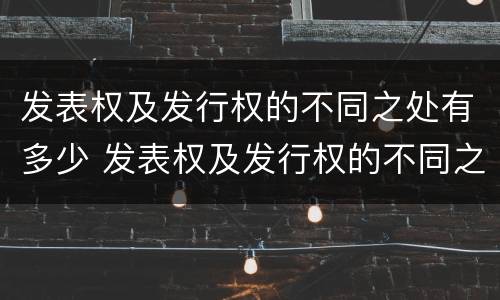 发表权及发行权的不同之处有多少 发表权及发行权的不同之处有多少种