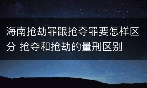 海南抢劫罪跟抢夺罪要怎样区分 抢夺和抢劫的量刑区别