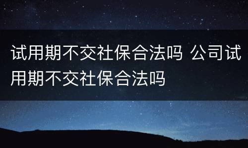 试用期不交社保合法吗 公司试用期不交社保合法吗