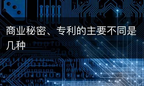 商业秘密、专利的主要不同是几种