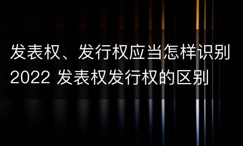 发表权、发行权应当怎样识别2022 发表权发行权的区别