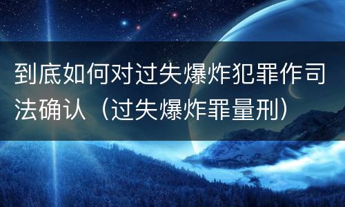 到底如何对过失爆炸犯罪作司法确认（过失爆炸罪量刑）