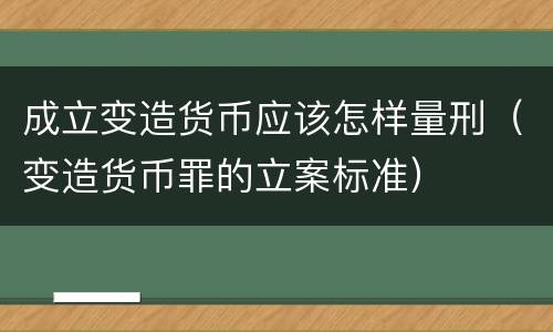 成立变造货币应该怎样量刑（变造货币罪的立案标准）
