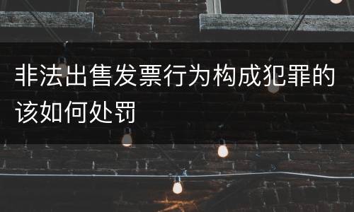 非法出售发票行为构成犯罪的该如何处罚