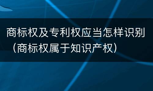 商标权及专利权应当怎样识别（商标权属于知识产权）