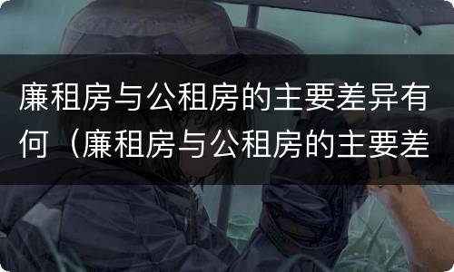 廉租房与公租房的主要差异有何（廉租房与公租房的主要差异有何区别）