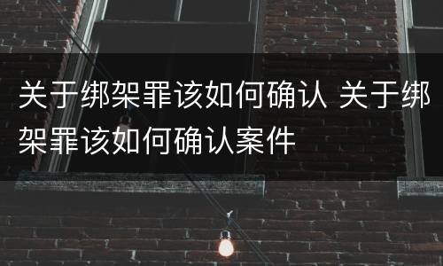 关于绑架罪该如何确认 关于绑架罪该如何确认案件