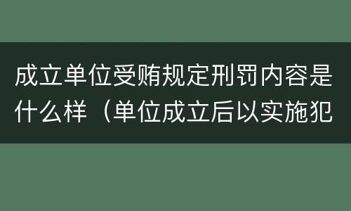 成立单位受贿规定刑罚内容是什么样（单位成立后以实施犯罪为主要活动）